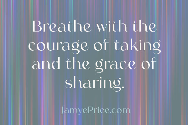breathe with the courage of taking and the grace of sharing