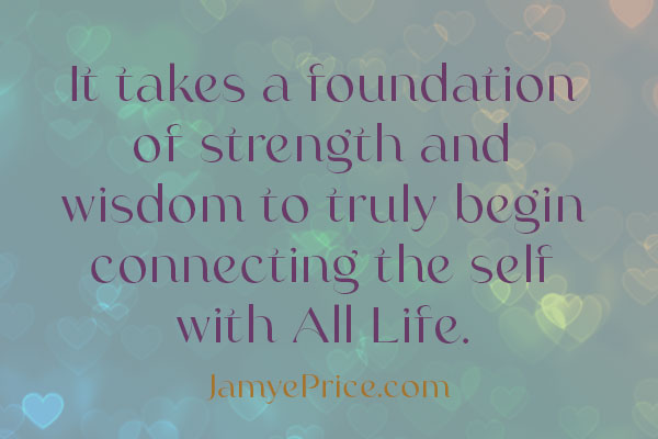 it takes a foundation of strength and wisdom to truly begin connecting the self with all life by jamye price pictured over glowing hearts