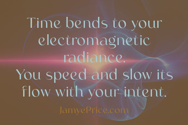 Quote is Time bends to your electromagnetic radiance. You speed and slow its flow with your intent. Quote by Jamye Price is over a flash of light and swirls of energy.