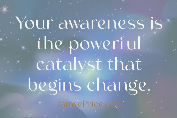 Your awareness is the powerful catalyst that begins change